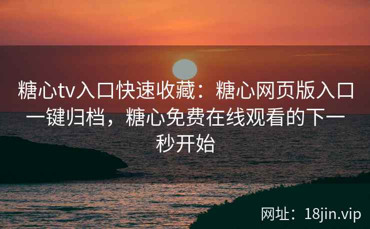 糖心tv入口快速收藏：糖心网页版入口一键归档，糖心免费在线观看的下一秒开始