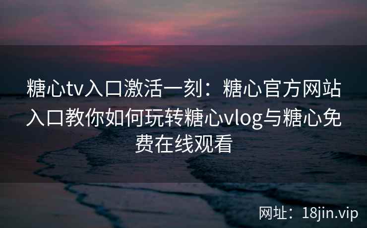 糖心tv入口激活一刻：糖心官方网站入口教你如何玩转糖心vlog与糖心免费在线观看