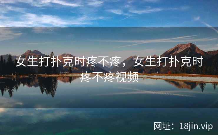女生打扑克时疼不疼，女生打扑克时疼不疼视频