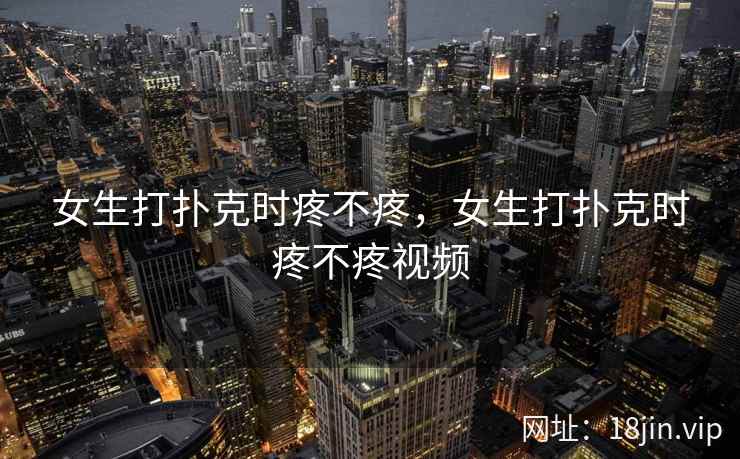 女生打扑克时疼不疼，女生打扑克时疼不疼视频