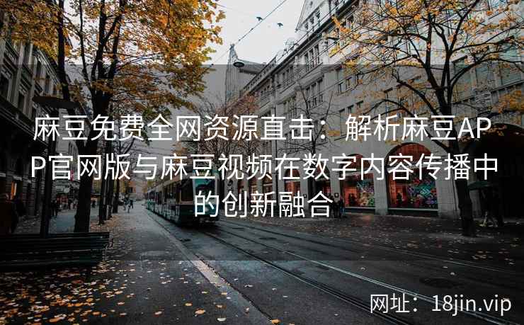 麻豆免费全网资源直击：解析麻豆APP官网版与麻豆视频在数字内容传播中的创新融合
