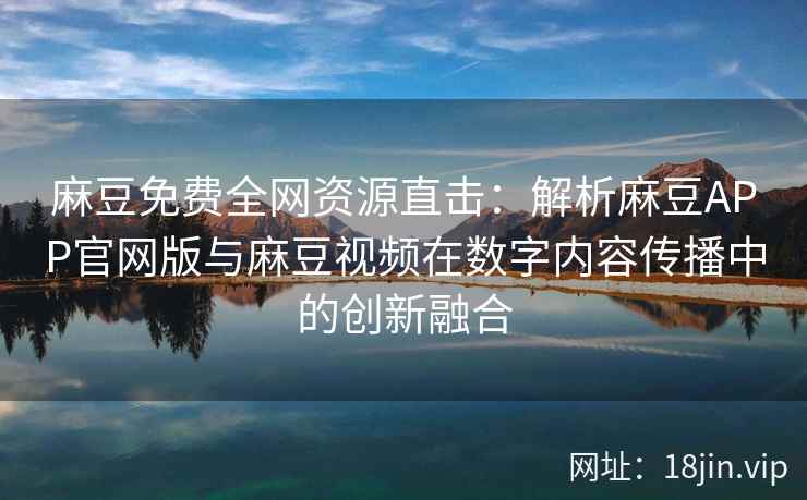 麻豆免费全网资源直击：解析麻豆APP官网版与麻豆视频在数字内容传播中的创新融合