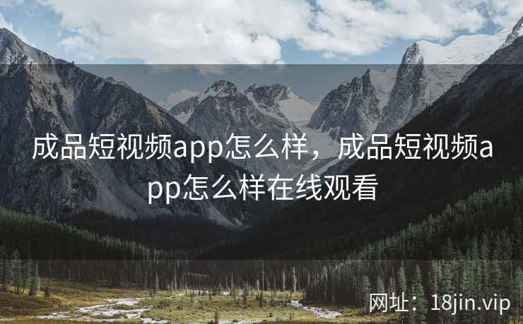 成品短视频app怎么样，成品短视频app怎么样在线观看
