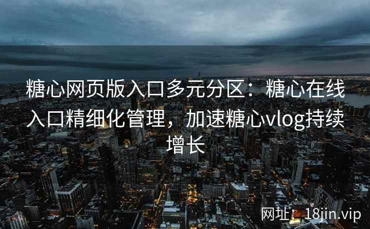 糖心网页版入口多元分区：糖心在线入口精细化管理，加速糖心vlog持续增长