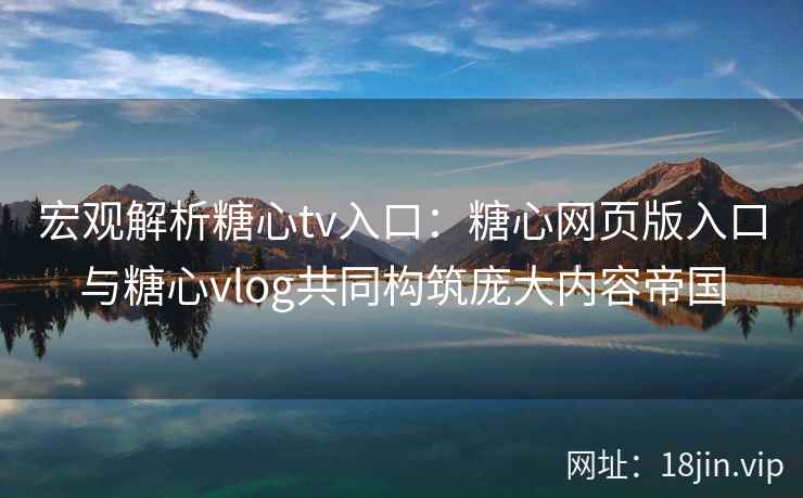 宏观解析糖心tv入口：糖心网页版入口与糖心vlog共同构筑庞大内容帝国