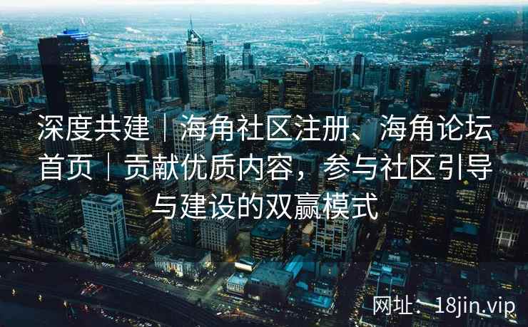 深度共建｜海角社区注册、海角论坛首页｜贡献优质内容，参与社区引导与建设的双赢模式