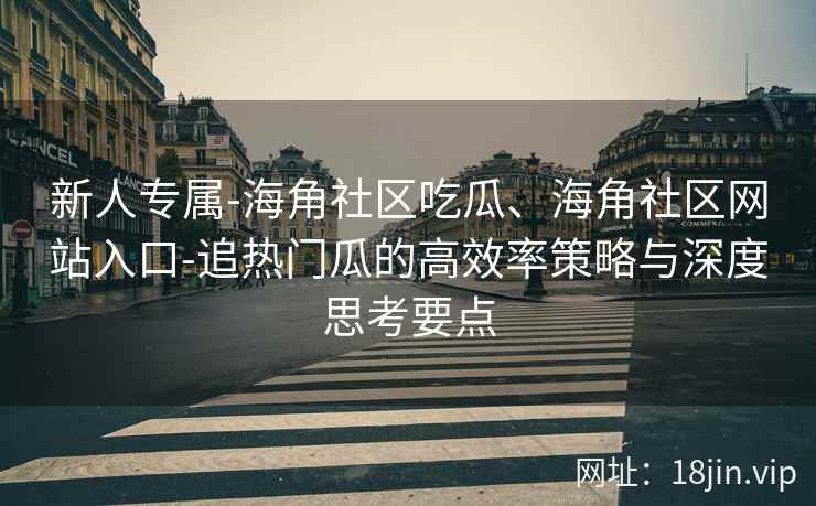 新人专属-海角社区吃瓜、海角社区网站入口-追热门瓜的高效率策略与深度思考要点