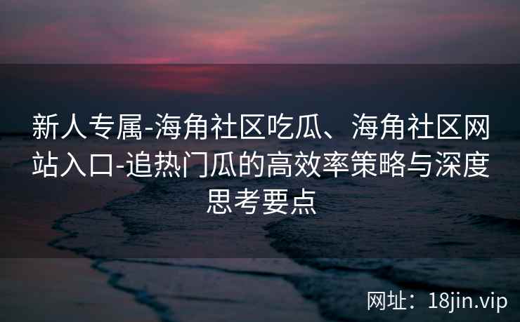 新人专属-海角社区吃瓜、海角社区网站入口-追热门瓜的高效率策略与深度思考要点