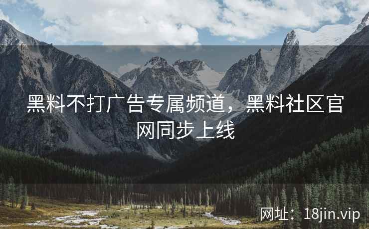 黑料不打广告专属频道，黑料社区官网同步上线