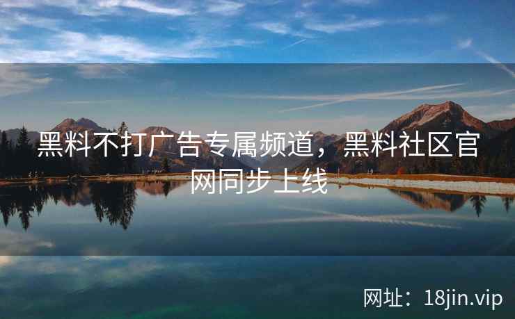 黑料不打广告专属频道，黑料社区官网同步上线