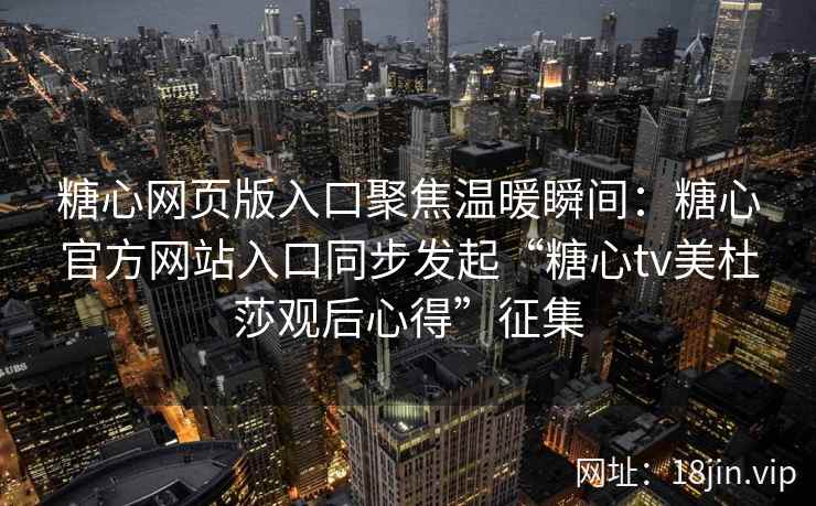 糖心网页版入口聚焦温暖瞬间：糖心官方网站入口同步发起“糖心tv美杜莎观后心得”征集