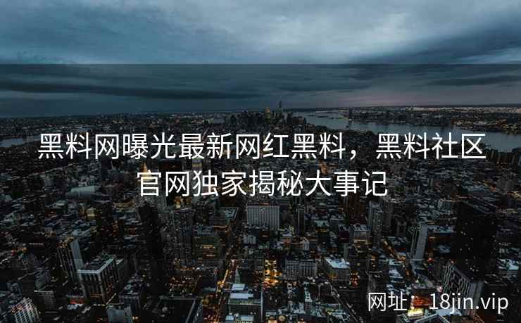 黑料网曝光最新网红黑料，黑料社区官网独家揭秘大事记