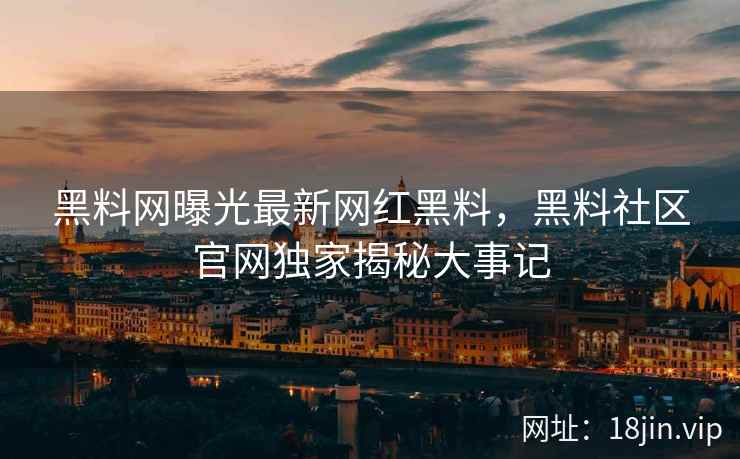 黑料网曝光最新网红黑料，黑料社区官网独家揭秘大事记