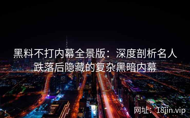 黑料不打内幕全景版：深度剖析名人跌落后隐藏的复杂黑暗内幕