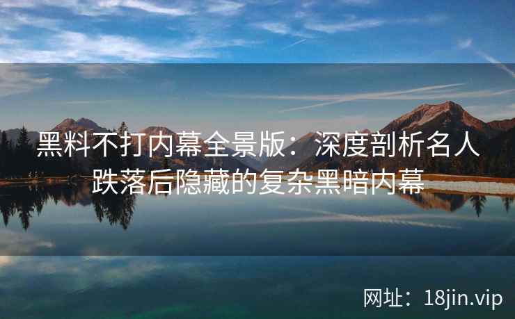 黑料不打内幕全景版：深度剖析名人跌落后隐藏的复杂黑暗内幕