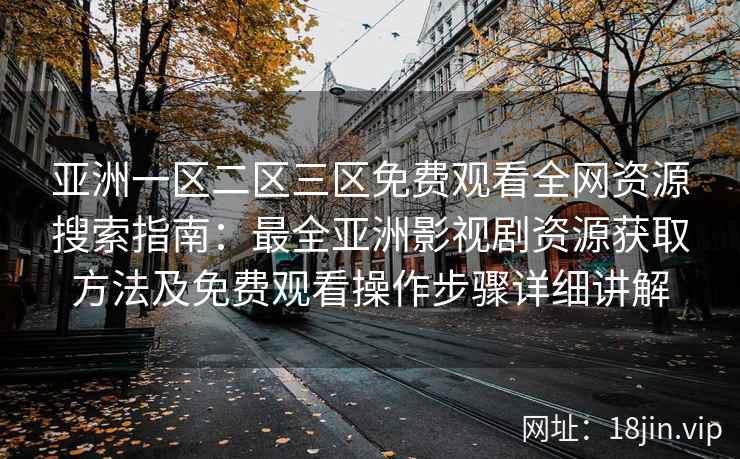 亚洲一区二区三区免费观看全网资源搜索指南：最全亚洲影视剧资源获取方法及免费观看操作步骤详细讲解
