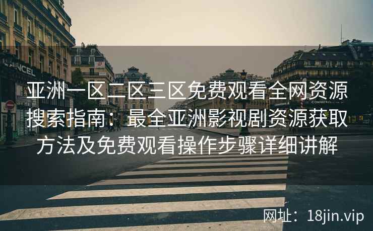 亚洲一区二区三区免费观看全网资源搜索指南：最全亚洲影视剧资源获取方法及免费观看操作步骤详细讲解