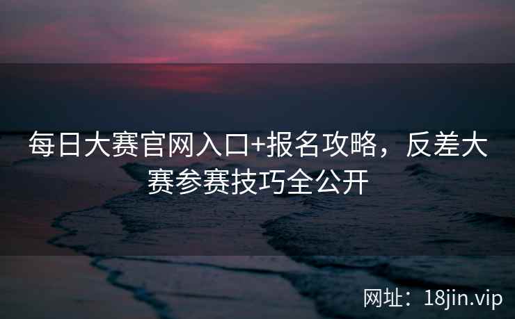 每日大赛官网入口+报名攻略，反差大赛参赛技巧全公开