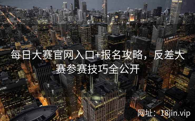 每日大赛官网入口+报名攻略，反差大赛参赛技巧全公开