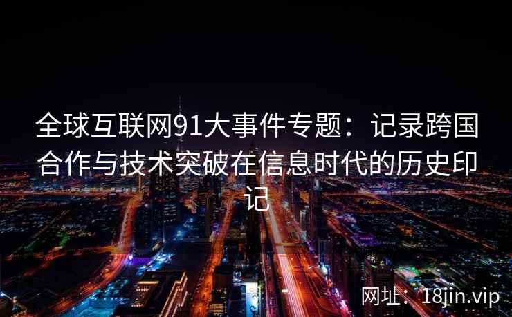 全球互联网91大事件专题：记录跨国合作与技术突破在信息时代的历史印记
