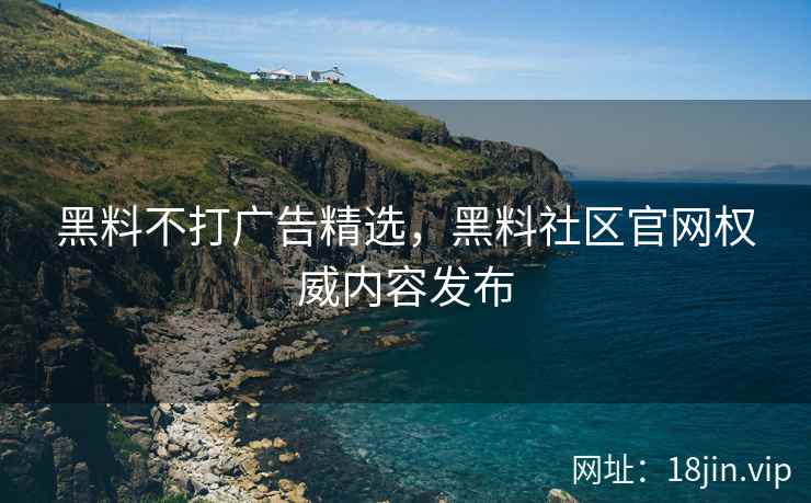 黑料不打广告精选，黑料社区官网权威内容发布