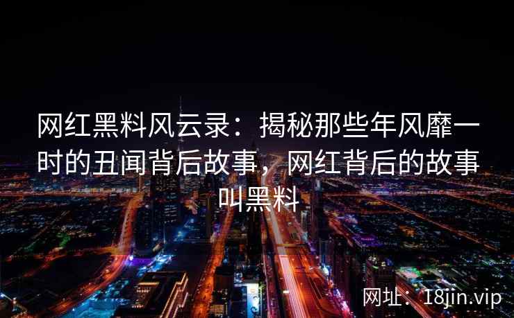 网红黑料风云录：揭秘那些年风靡一时的丑闻背后故事，网红背后的故事叫黑料