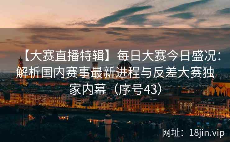 【大赛直播特辑】每日大赛今日盛况：解析国内赛事最新进程与反差大赛独家内幕（序号43）