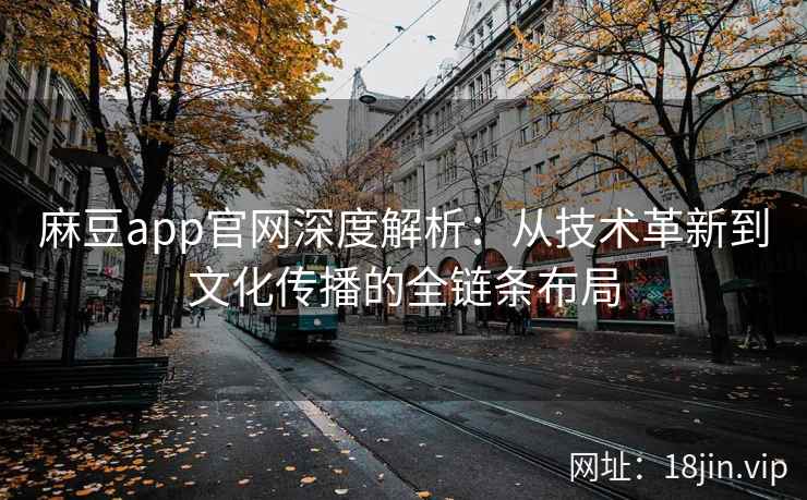 麻豆app官网深度解析：从技术革新到文化传播的全链条布局