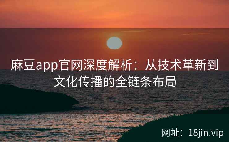 麻豆app官网深度解析：从技术革新到文化传播的全链条布局