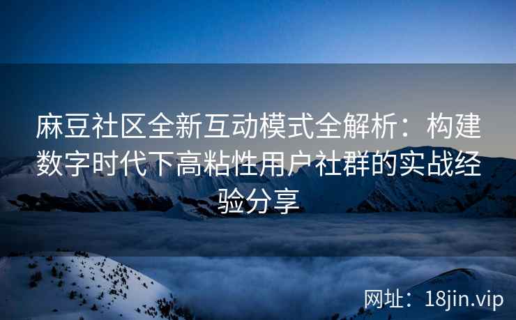 麻豆社区全新互动模式全解析：构建数字时代下高粘性用户社群的实战经验分享