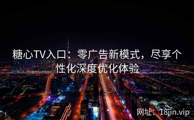 糖心TV入口：零广告新模式，尽享个性化深度优化体验