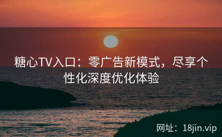 糖心TV入口：零广告新模式，尽享个性化深度优化体验