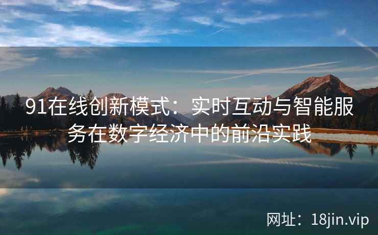 91在线创新模式：实时互动与智能服务在数字经济中的前沿实践