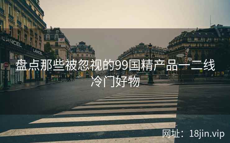盘点那些被忽视的99国精产品一二线冷门好物