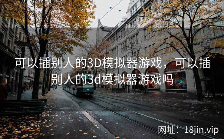 可以插别人的3D模拟器游戏，可以插别人的3d模拟器游戏吗