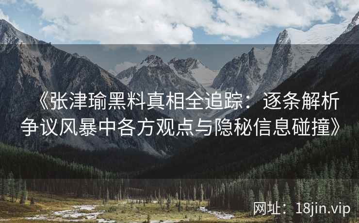 《张津瑜黑料真相全追踪：逐条解析争议风暴中各方观点与隐秘信息碰撞》