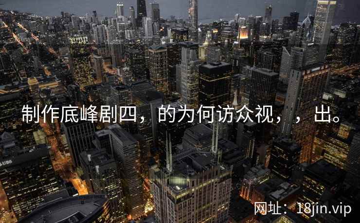 制作底峰剧四，的为何访众视，，出。