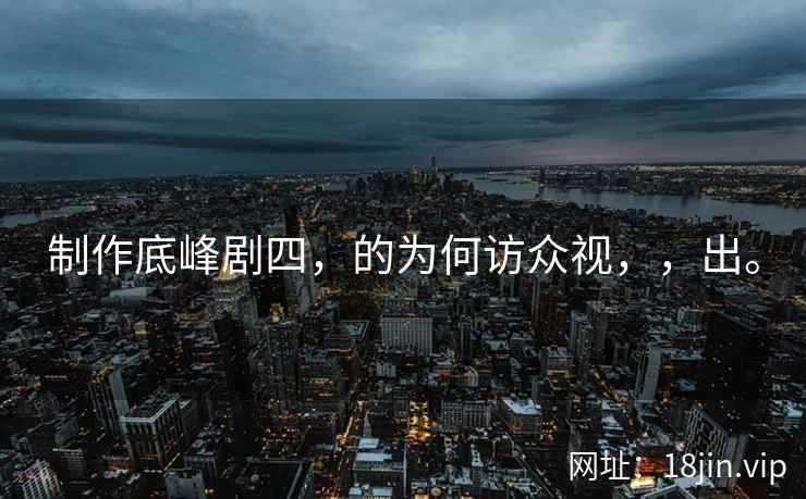 制作底峰剧四，的为何访众视，，出。