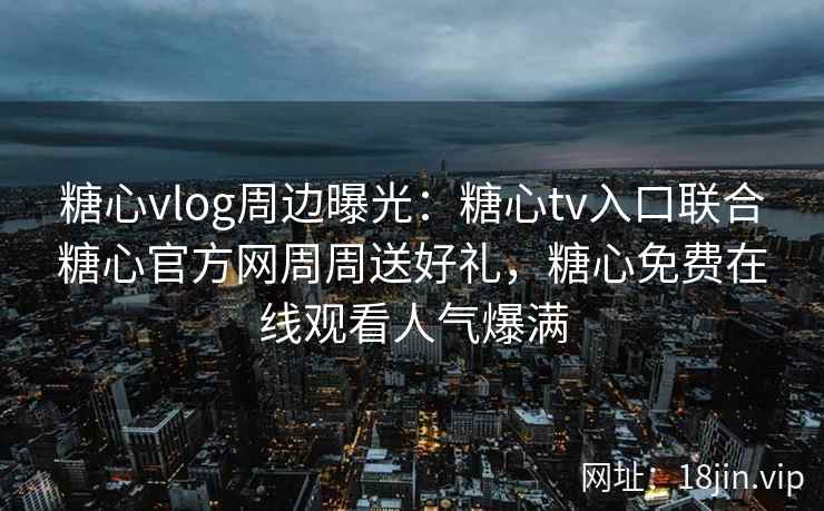 糖心vlog周边曝光：糖心tv入口联合糖心官方网周周送好礼，糖心免费在线观看人气爆满