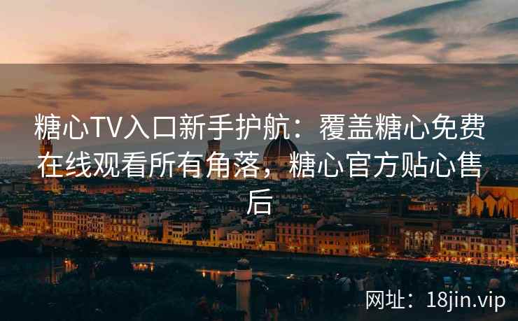 糖心TV入口新手护航：覆盖糖心免费在线观看所有角落，糖心官方贴心售后