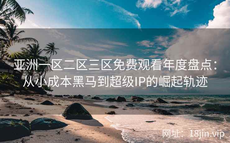 亚洲一区二区三区免费观看年度盘点：从小成本黑马到超级IP的崛起轨迹