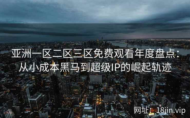 亚洲一区二区三区免费观看年度盘点：从小成本黑马到超级IP的崛起轨迹