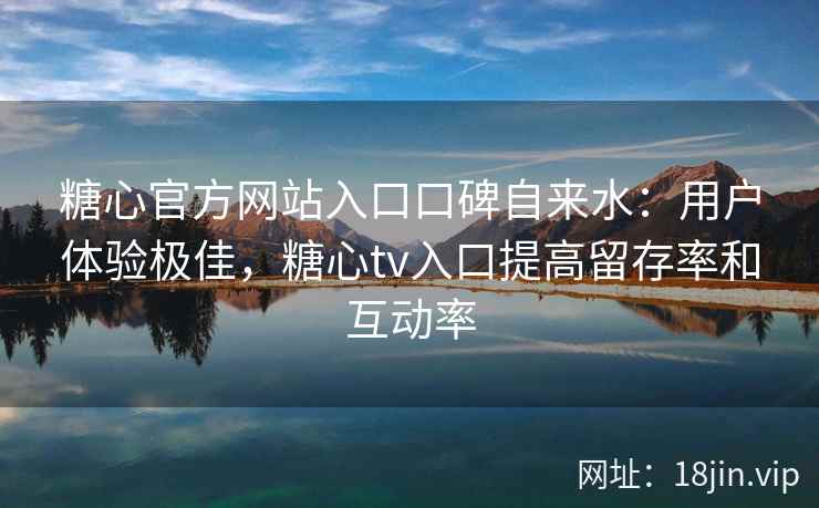 糖心官方网站入口口碑自来水：用户体验极佳，糖心tv入口提高留存率和互动率