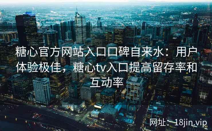 糖心官方网站入口口碑自来水：用户体验极佳，糖心tv入口提高留存率和互动率