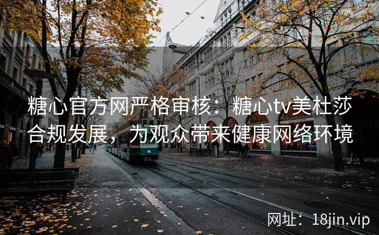 糖心官方网严格审核：糖心tv美杜莎合规发展，为观众带来健康网络环境