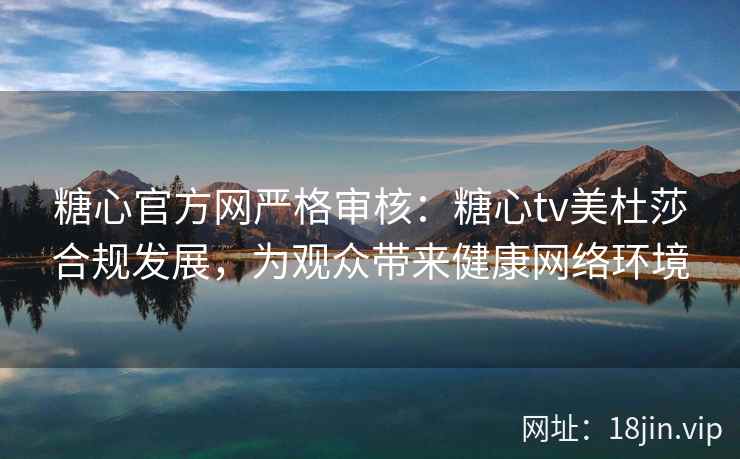 糖心官方网严格审核：糖心tv美杜莎合规发展，为观众带来健康网络环境