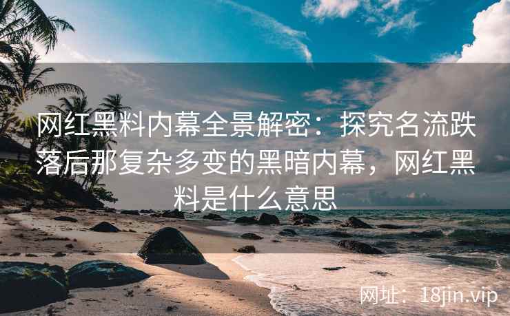 网红黑料内幕全景解密：探究名流跌落后那复杂多变的黑暗内幕，网红黑料是什么意思
