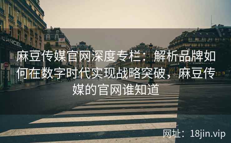 麻豆传媒官网深度专栏：解析品牌如何在数字时代实现战略突破，麻豆传媒的官网谁知道