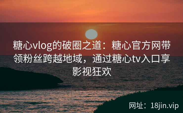 糖心vlog的破圈之道：糖心官方网带领粉丝跨越地域，通过糖心tv入口享影视狂欢