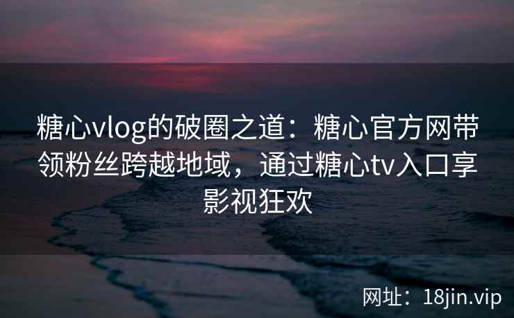糖心vlog的破圈之道：糖心官方网带领粉丝跨越地域，通过糖心tv入口享影视狂欢